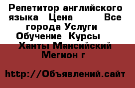 Репетитор английского языка › Цена ­ 500 - Все города Услуги » Обучение. Курсы   . Ханты-Мансийский,Мегион г.